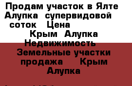 Продам участок в Ялте (Алупка) супервидовой 40 соток › Цена ­ 3 600 000 - Крым, Алупка Недвижимость » Земельные участки продажа   . Крым,Алупка